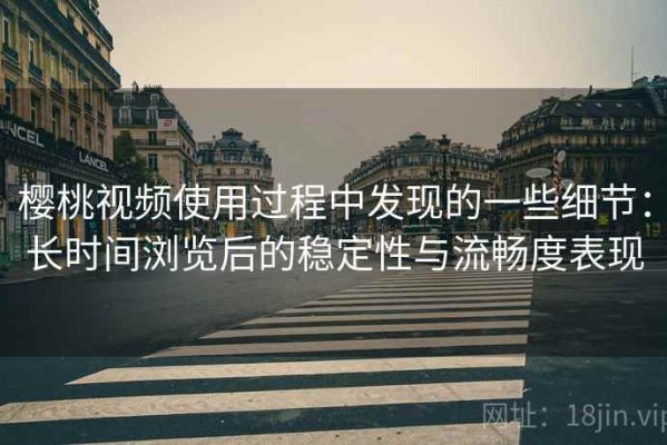 樱桃视频使用过程中发现的一些细节：长时间浏览后的稳定性与流畅度表现