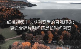 红桃视频｜长期浏览后的直观印象：更适合碎片时间还是长时间浏览
