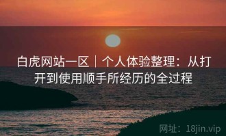 白虎网站一区｜个人体验整理：从打开到使用顺手所经历的全过程