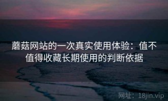 蘑菇网站的一次真实使用体验：值不值得收藏长期使用的判断依据