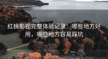 红桃影视完整体验记录：哪些地方好用，哪些地方容易踩坑