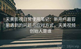 天美影视日常使用笔记：新用户最容易遇到的问题与应对方式，天美视频创始人是谁