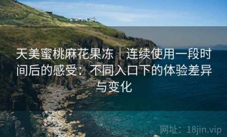 天美蜜桃麻花果冻｜连续使用一段时间后的感受：不同入口下的体验差异与变化