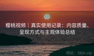 樱桃视频｜真实使用记录：内容质量、呈现方式与主观体验总结