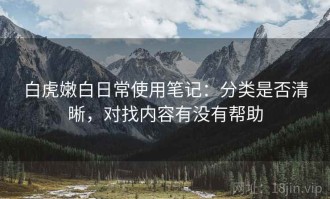 白虎嫩白日常使用笔记：分类是否清晰，对找内容有没有帮助