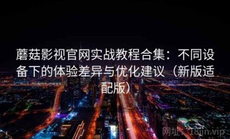 蘑菇影视官网实战教程合集：不同设备下的体验差异与优化建议（新版适配版）
