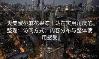 天美蜜桃麻花果冻｜站在实用角度的整理：访问方式、内容分布与整体使用感受