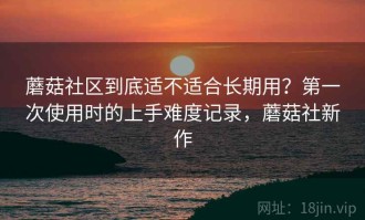 蘑菇社区到底适不适合长期用？第一次使用时的上手难度记录，蘑菇社新作