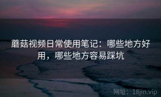 蘑菇视频日常使用笔记：哪些地方好用，哪些地方容易踩坑