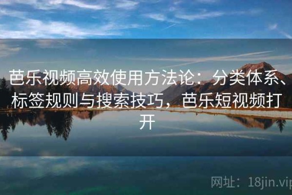 芭乐视频高效使用方法论：分类体系、标签规则与搜索技巧，芭乐短视频打开