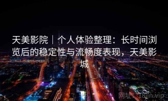 天美影院｜个人体验整理：长时间浏览后的稳定性与流畅度表现，天美影城