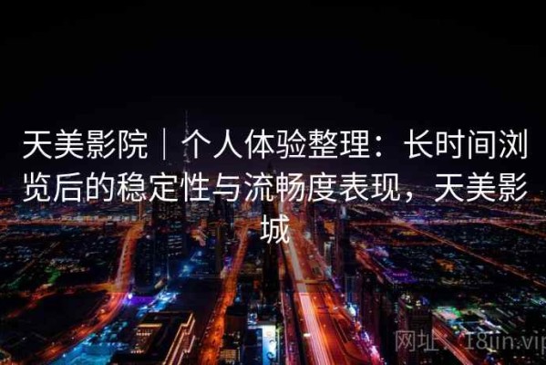 天美影院｜个人体验整理：长时间浏览后的稳定性与流畅度表现，天美影城