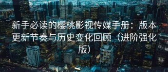 新手必读的樱桃影视传媒手册：版本更新节奏与历史变化回顾（进阶强化版）