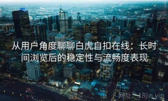 从用户角度聊聊白虎自扣在线：长时间浏览后的稳定性与流畅度表现