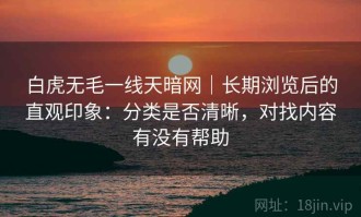 白虎无毛一线天暗网｜长期浏览后的直观印象：分类是否清晰，对找内容有没有帮助