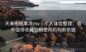 天美密桃果冻mv｜个人体验整理：值不值得收藏长期使用的判断依据