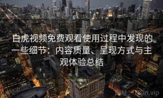 白虎视频免费观看使用过程中发现的一些细节：内容质量、呈现方式与主观体验总结
