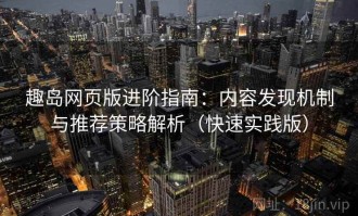 趣岛网页版进阶指南：内容发现机制与推荐策略解析（快速实践版）