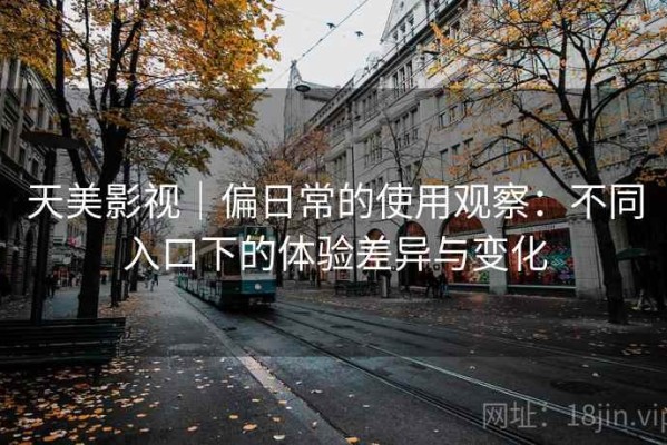天美影视｜偏日常的使用观察：不同入口下的体验差异与变化