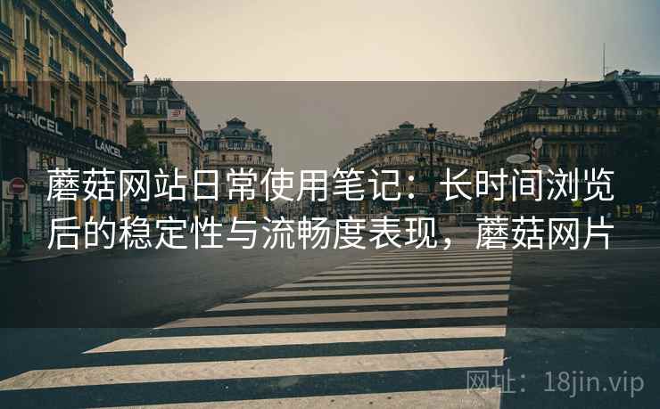 蘑菇网站日常使用笔记:长时间浏览后的稳定性与流畅度表现,蘑菇网片 蘑菇网站日常使用笔记:长时间浏览后的稳定性与流畅度表现,蘑菇网片
