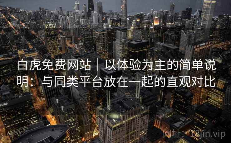 白虎免费网站|以体验为主的简单说明:与同类平台放在一起的直观对比 白虎免费网站|以体验为主的简单说明:与同类平台放在一起的直观对比