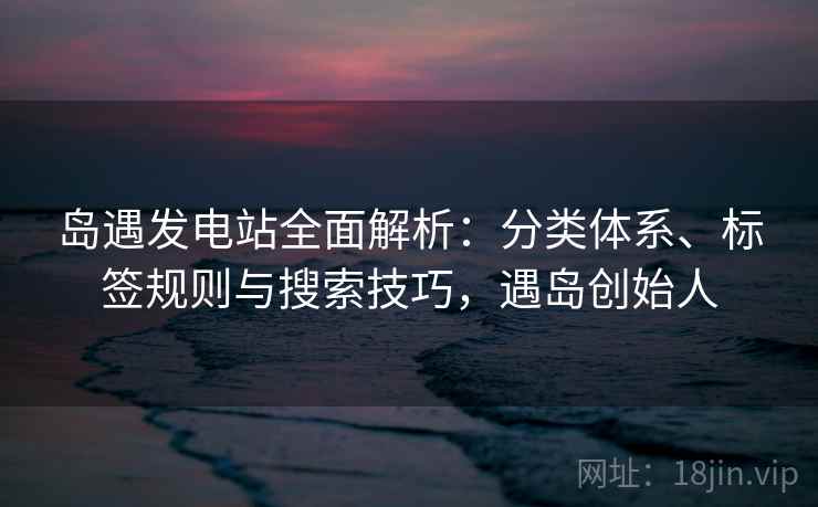 岛遇发电站全面解析:分类体系、标签规则与搜索技巧,遇岛创始人 岛遇发电站全面解析:分类体系、标签规则与搜索技巧,遇岛创始人
