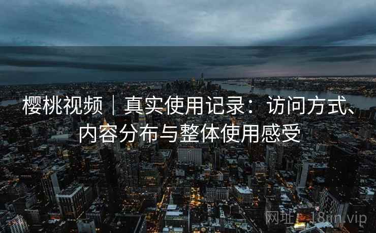 樱桃视频|真实使用记录:访问方式、内容分布与整体使用感受 樱桃视频|真实使用记录:访问方式、内容分布与整体使用感受