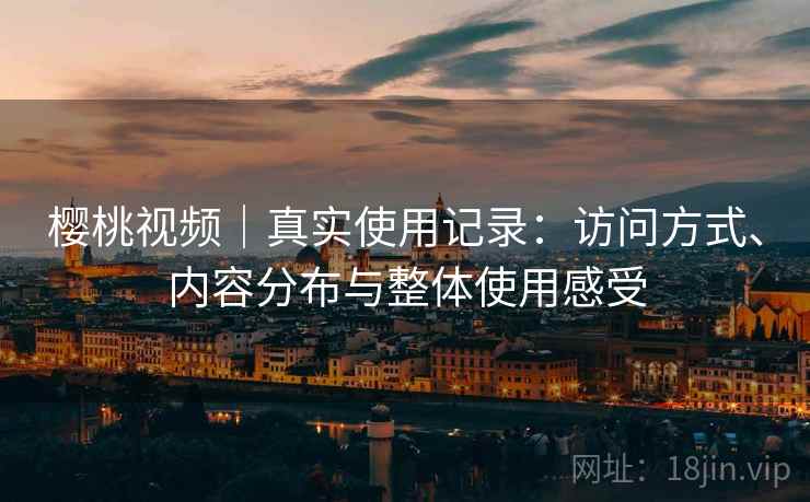 樱桃视频|真实使用记录:访问方式、内容分布与整体使用感受 樱桃视频|真实使用记录:访问方式、内容分布与整体使用感受