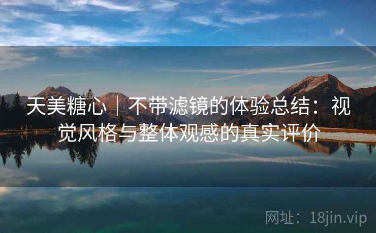 天美糖心｜不带滤镜的体验总结：视觉风格与整体观感的真实评价