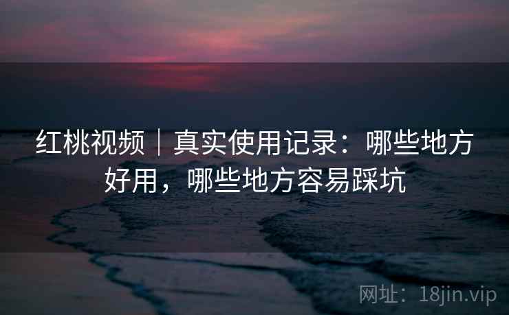 红桃视频|真实使用记录:哪些地方好用,哪些地方容易踩坑 红桃视频|真实使用记录:哪些地方好用,哪些地方容易踩坑