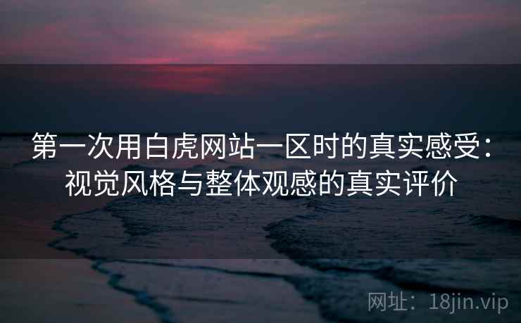 第一次用白虎网站一区时的真实感受:视觉风格与整体观感的真实评价 第一次用白虎网站一区时的真实感受:视觉风格与整体观感的真实评价