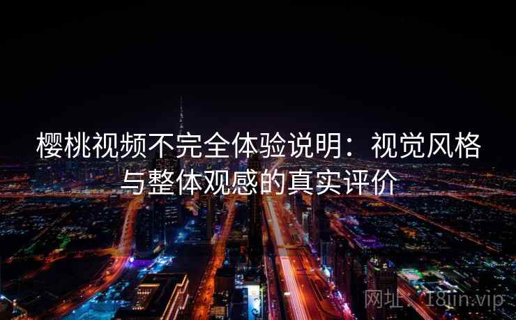 樱桃视频不完全体验说明:视觉风格与整体观感的真实评价 樱桃视频不完全体验说明:视觉风格与整体观感的真实评价