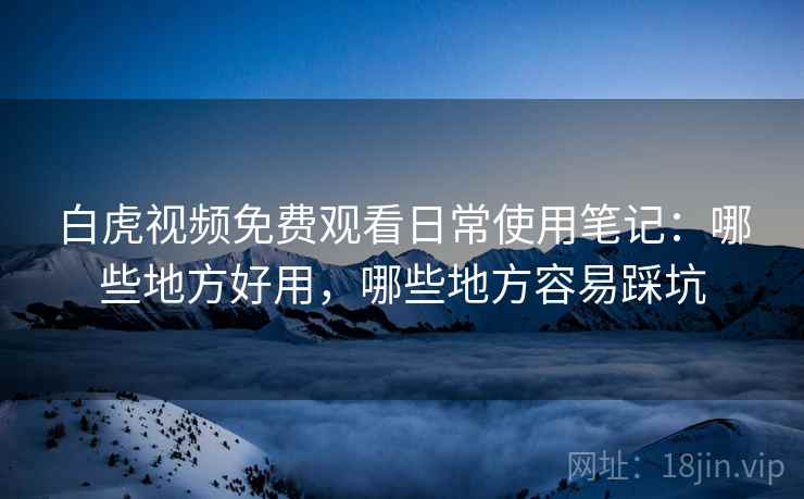 白虎视频免费观看日常使用笔记:哪些地方好用,哪些地方容易踩坑 白虎视频免费观看日常使用笔记:哪些地方好用,哪些地方容易踩坑