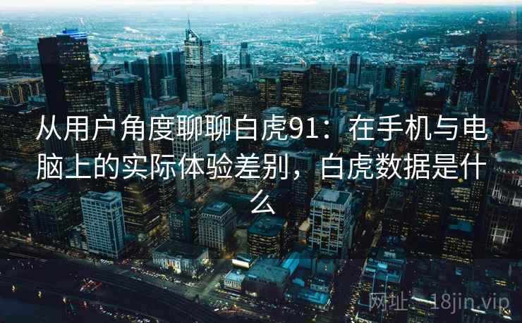 从用户角度聊聊白虎91:在手机与电脑上的实际体验差别,白虎数据是什么 从用户角度聊聊白虎91:在手机与电脑上的实际体验差别,白虎数据是什么