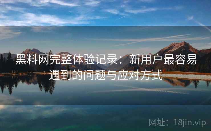黑料网完整体验记录:新用户最容易遇到的问题与应对方式 黑料网完整体验记录:新用户最容易遇到的问题与应对方式