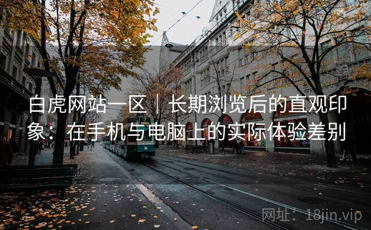白虎网站一区|长期浏览后的直观印象:在手机与电脑上的实际体验差别 白虎网站一区|长期浏览后的直观印象:在手机与电脑上的实际体验差别
