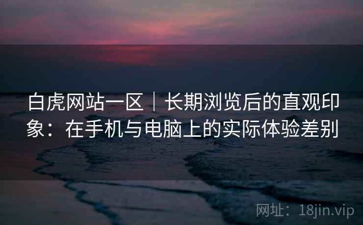 白虎网站一区|长期浏览后的直观印象:在手机与电脑上的实际体验差别 白虎网站一区|长期浏览后的直观印象:在手机与电脑上的实际体验差别