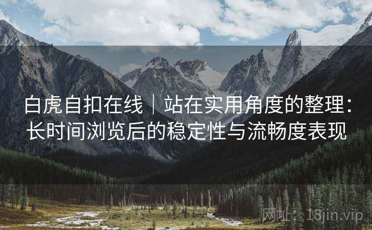 白虎自扣在线｜站在实用角度的整理：长时间浏览后的稳定性与流畅度表现