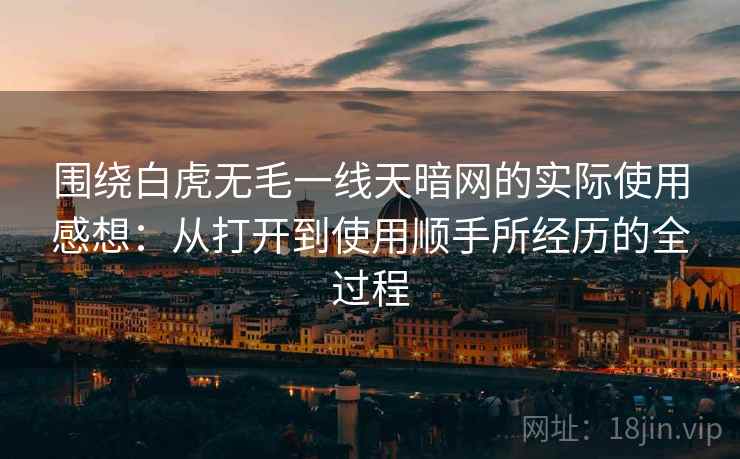 围绕白虎无毛一线天暗网的实际使用感想:从打开到使用顺手所经历的全过程 围绕白虎无毛一线天暗网的实际使用感想:从打开到使用顺手所经历的全过程