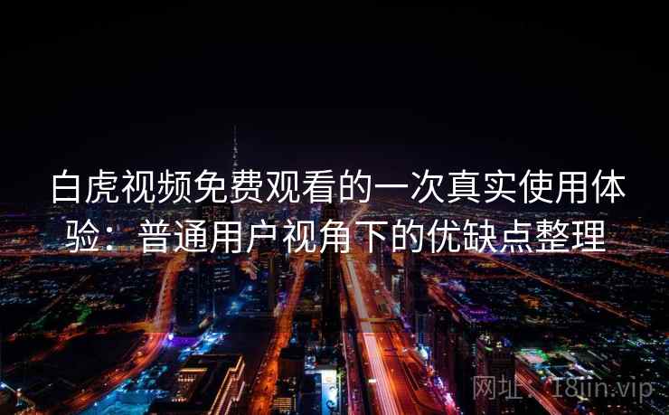 白虎视频免费观看的一次真实使用体验：普通用户视角下的优缺点整理
