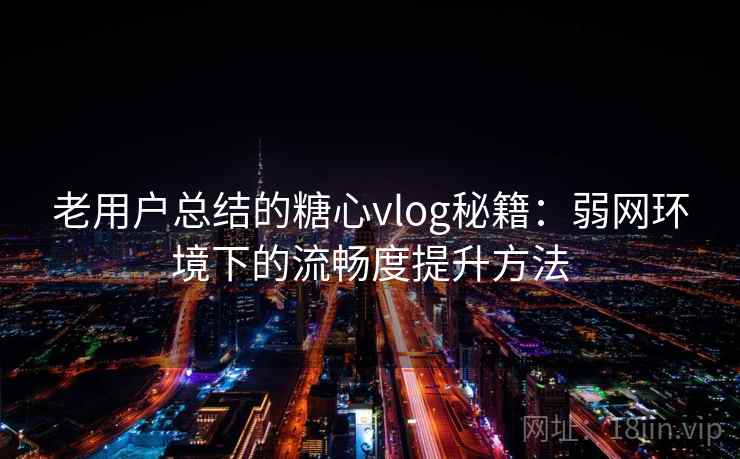 老用户总结的糖心vlog秘籍：弱网环境下的流畅度提升方法