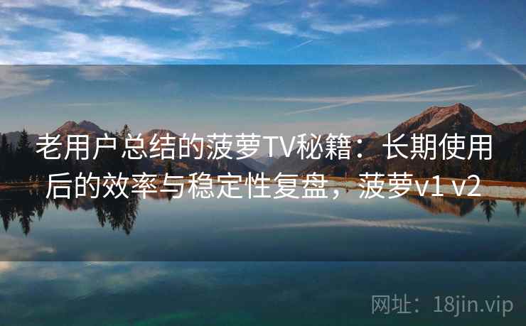 老用户总结的菠萝TV秘籍:长期使用后的效率与稳定性复盘,菠萝v1 v2 老用户总结的菠萝TV秘籍:长期使用后的效率与稳定性复盘,菠萝v1 v2