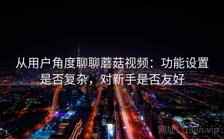 从用户角度聊聊蘑菇视频:功能设置是否复杂,对新手是否友好 从用户角度聊聊蘑菇视频:功能设置是否复杂,对新手是否友好