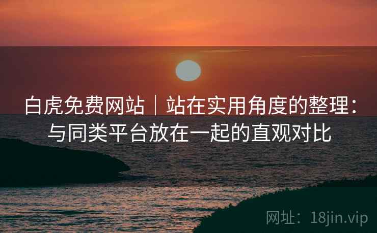 白虎免费网站|站在实用角度的整理:与同类平台放在一起的直观对比 白虎免费网站|站在实用角度的整理:与同类平台放在一起的直观对比