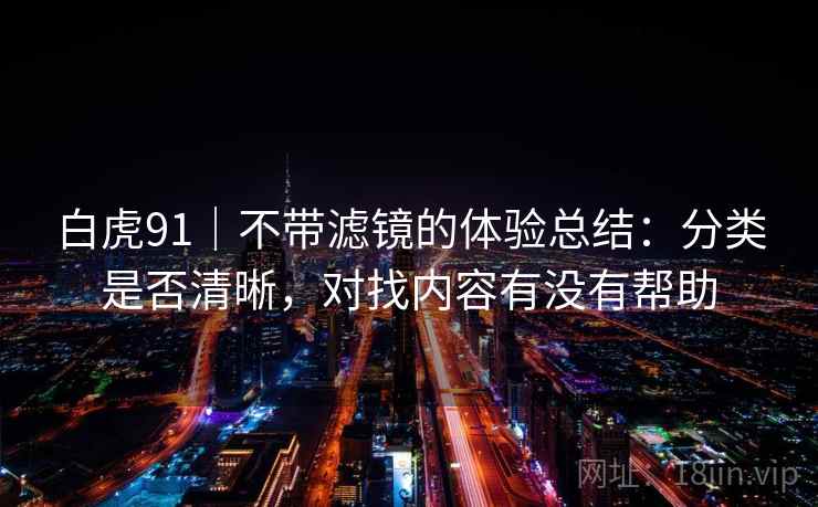 白虎91|不带滤镜的体验总结:分类是否清晰,对找内容有没有帮助 白虎91|不带滤镜的体验总结:分类是否清晰,对找内容有没有帮助