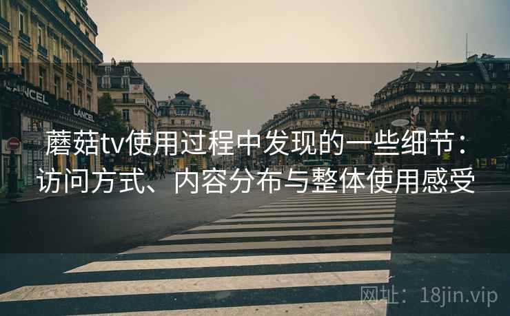 蘑菇tv使用过程中发现的一些细节:访问方式、内容分布与整体使用感受 蘑菇tv使用过程中发现的一些细节:访问方式、内容分布与整体使用感受
