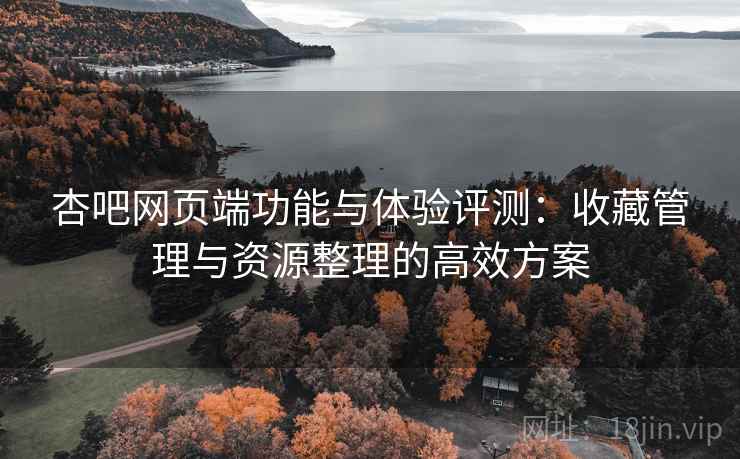 杏吧网页端功能与体验评测：收藏管理与资源整理的高效方案
