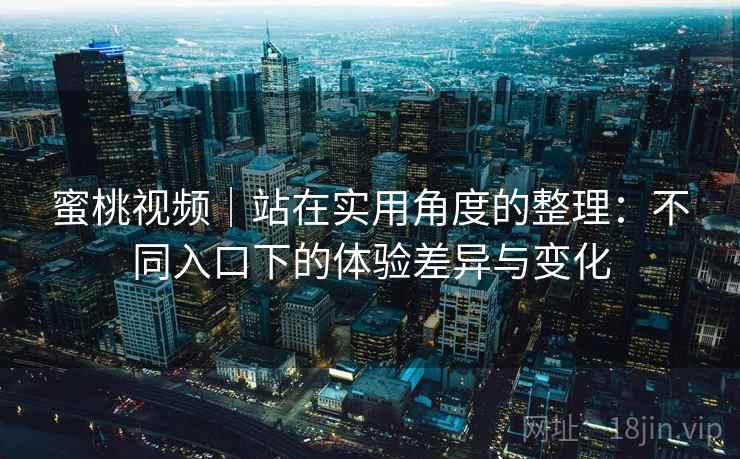 蜜桃视频|站在实用角度的整理:不同入口下的体验差异与变化 蜜桃视频|站在实用角度的整理:不同入口下的体验差异与变化