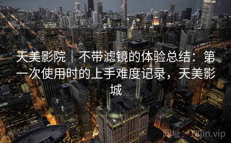 天美影院｜不带滤镜的体验总结：第一次使用时的上手难度记录，天美影城