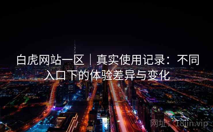 白虎网站一区｜真实使用记录：不同入口下的体验差异与变化